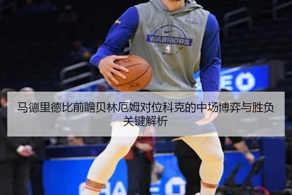 马德里德比前瞻贝林厄姆对位科克的中场博弈与胜负关键解析