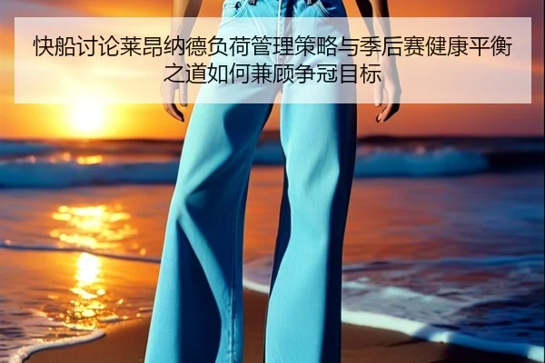 快船讨论莱昂纳德负荷管理策略与季后赛健康平衡之道如何兼顾争冠目标