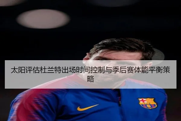 太阳评估杜兰特出场时间控制与季后赛体能平衡策略