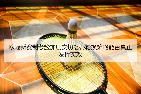 欧冠新赛制考验加剧安切洛蒂轮换策略能否真正发挥实效