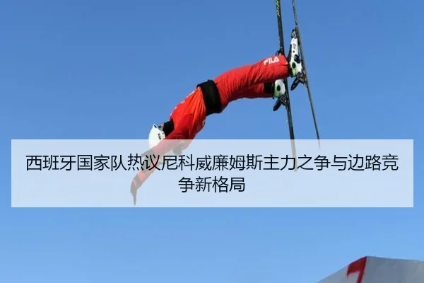 西班牙国家队热议尼科威廉姆斯主力之争与边路竞争新格局