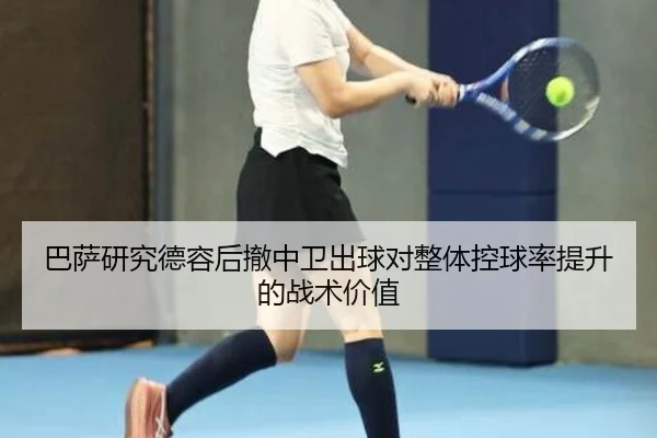 巴萨研究德容后撤中卫出球对整体控球率提升的战术价值