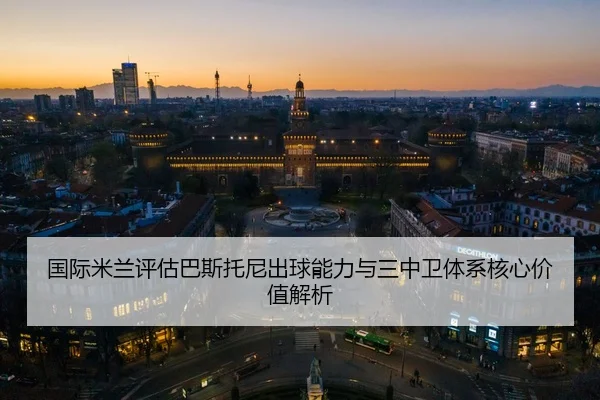 国际米兰评估巴斯托尼出球能力与三中卫体系核心价值解析