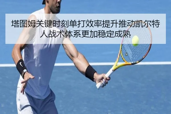 塔图姆关键时刻单打效率提升推动凯尔特人战术体系更加稳定成熟
