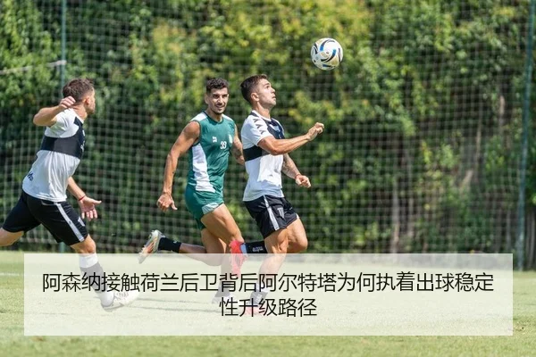 阿森纳接触荷兰后卫背后阿尔特塔为何执着出球稳定性升级路径
