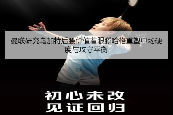 曼联研究乌加特后腰价值着眼滕哈格重塑中场硬度与攻守平衡